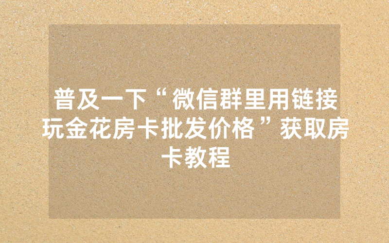 普及一下“微信群里用链接玩金花房卡批发价格”获取房卡教程