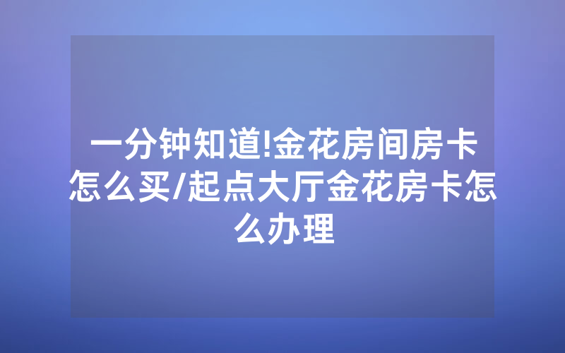 一分钟知道!金花房间房卡怎么买/起点大厅金花房卡怎么办理