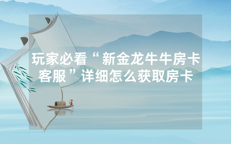 玩家必看“新金龙牛牛房卡客服”详细怎么获取房卡