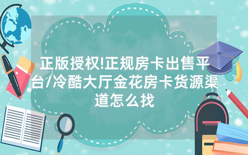 正版授权!正规房卡出售平台/冷酷大厅金花房卡货源渠道怎么找