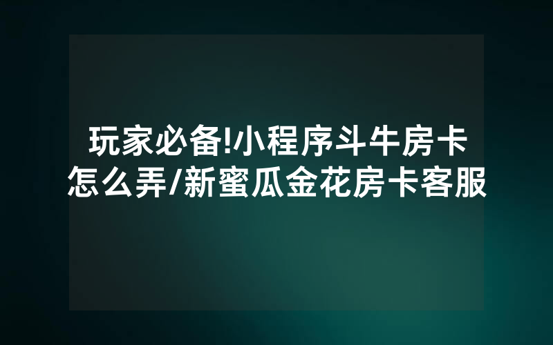 玩家必备!小程序斗牛房卡怎么弄/新蜜瓜金花房卡客服