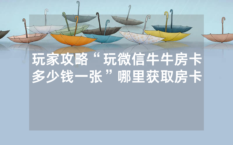 玩家攻略“玩微信牛牛房卡多少钱一张”哪里获取房卡