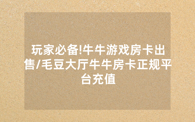 玩家必备!牛牛游戏房卡出售/毛豆大厅牛牛房卡正规平台充值