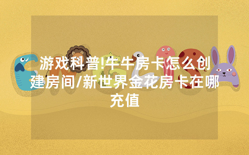游戏科普!牛牛房卡怎么创建房间/新世界金花房卡在哪充值