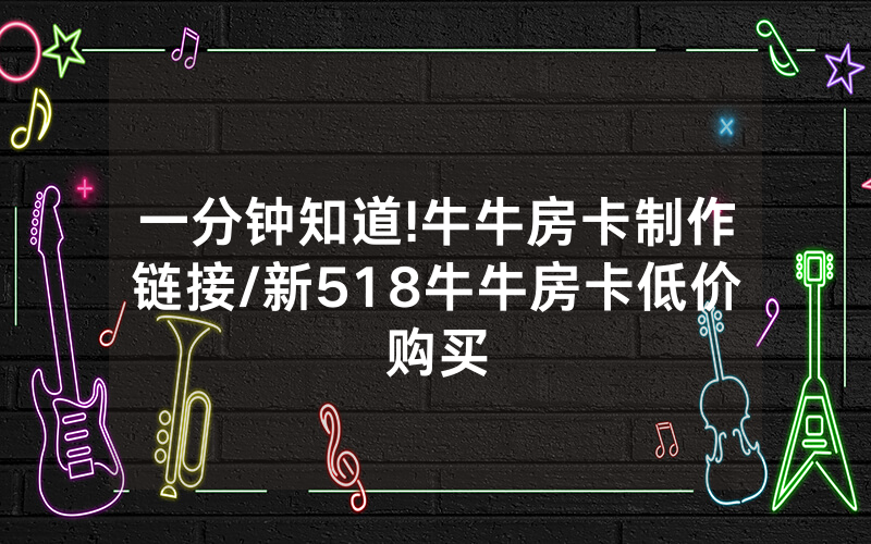 一分钟知道!牛牛房卡制作链接/新518牛牛房卡低价购买