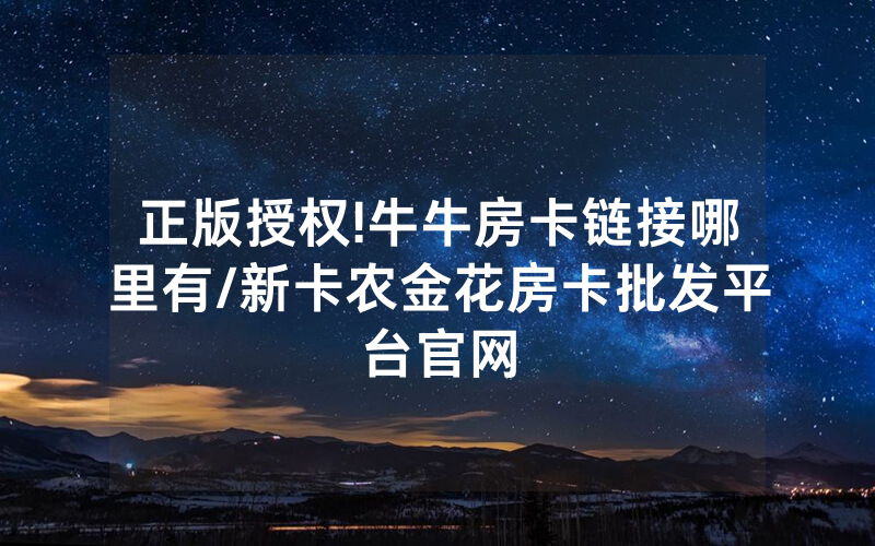 正版授权!牛牛房卡链接哪里有/新卡农金花房卡批发平台官网
