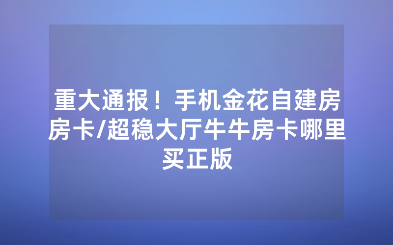 重大通报！手机金花自建房房卡/超稳大厅牛牛房卡哪里买正版