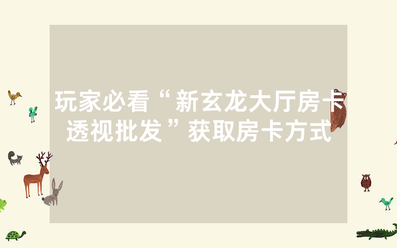 玩家必看“新玄龙大厅房卡透视批发”获取房卡方式