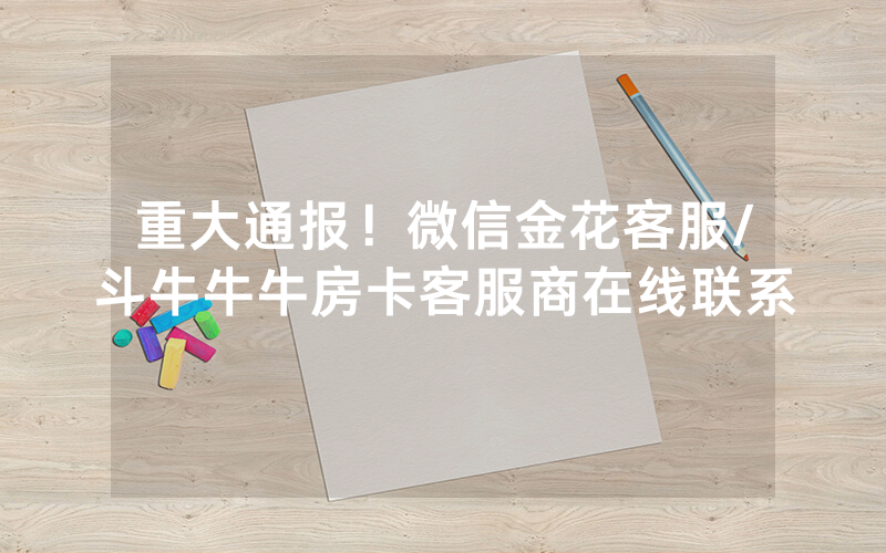 重大通报！微信金花客服/斗牛牛牛房卡客服商在线联系