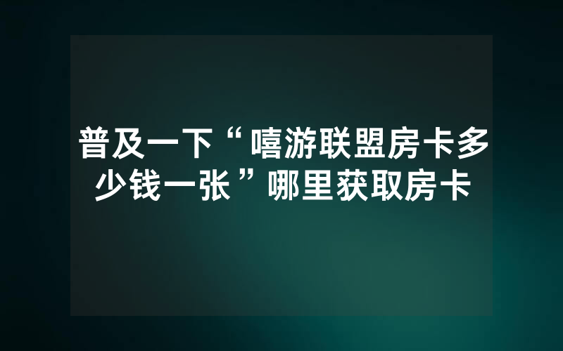 普及一下“嘻游联盟房卡多少钱一张”哪里获取房卡