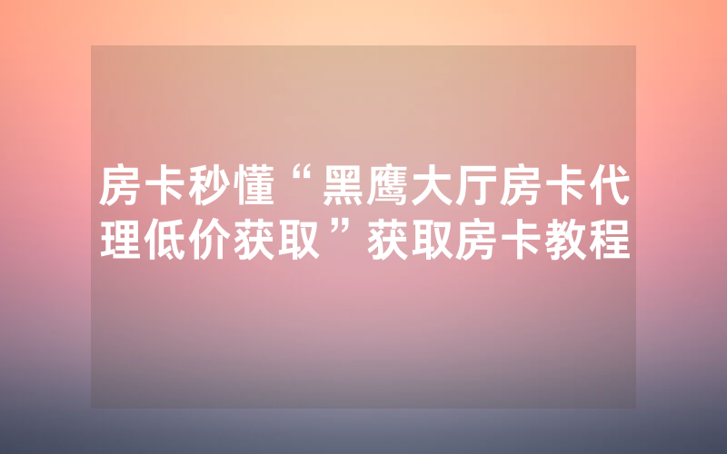 房卡秒懂“黑鹰大厅房卡代理低价获取”获取房卡教程