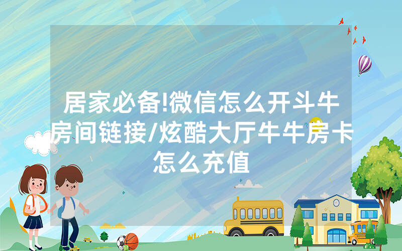 居家必备!微信怎么开斗牛房间链接/炫酷大厅牛牛房卡怎么充值