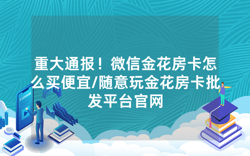 重大通报！微信金花房卡怎么买便宜/随意玩金花房卡批发平台官网