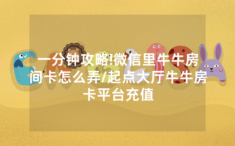 一分钟攻略!微信里牛牛房间卡怎么弄/起点大厅牛牛房卡平台充值