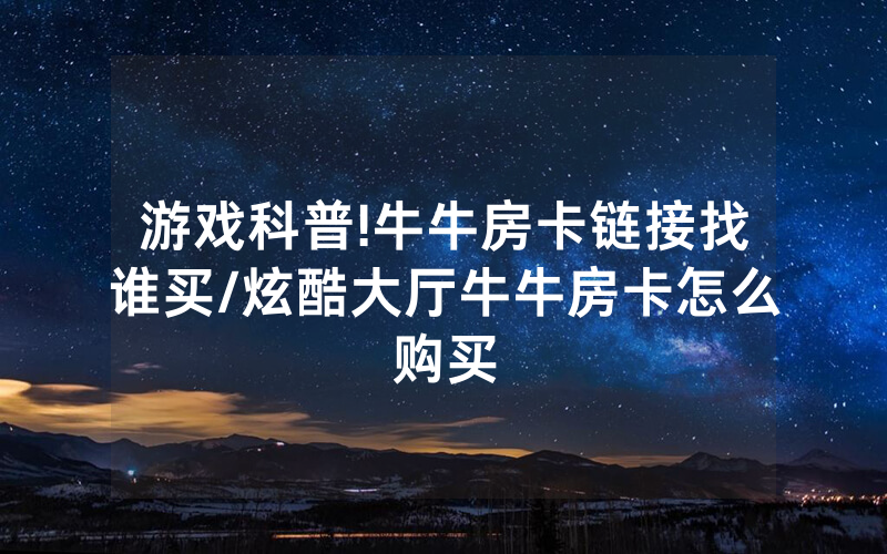 游戏科普!牛牛房卡链接找谁买/炫酷大厅牛牛房卡怎么购买