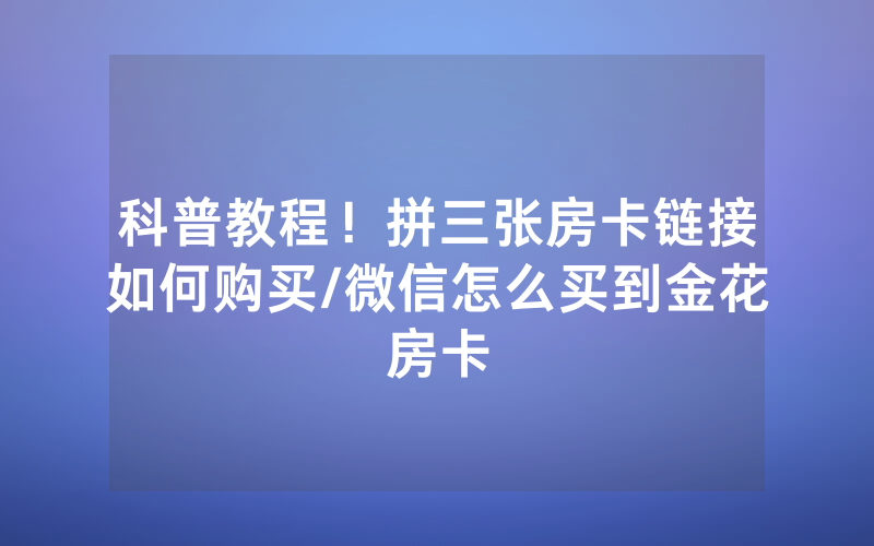 科普教程！拼三张房卡链接如何购买/微信怎么买到金花房卡