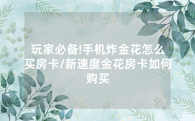 玩家必备!手机炸金花怎么买房卡/新速度金花房卡如何购买