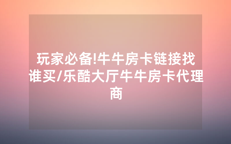 玩家必备!牛牛房卡链接找谁买/乐酷大厅牛牛房卡代理商