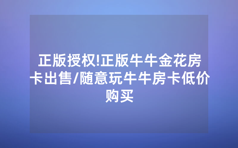 正版授权!正版牛牛金花房卡出售/随意玩牛牛房卡低价购买