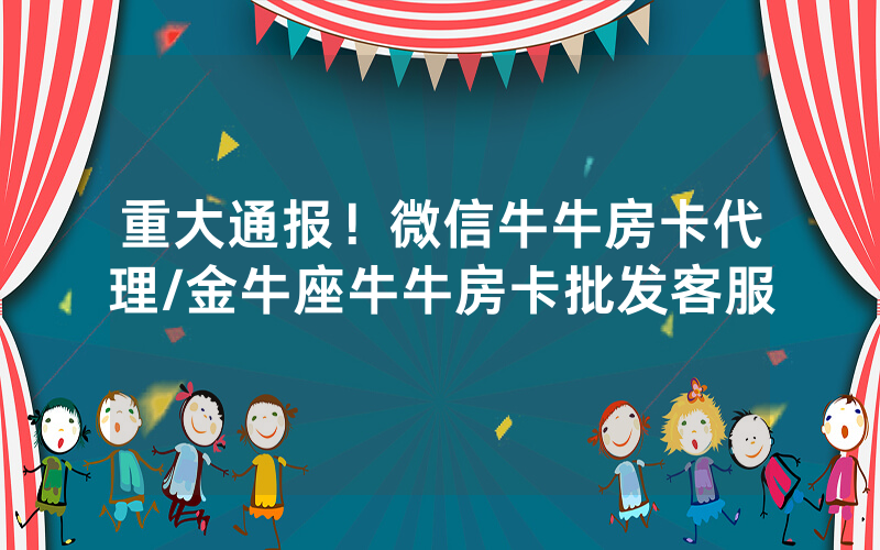 重大通报！微信牛牛房卡代理/金牛座牛牛房卡批发客服