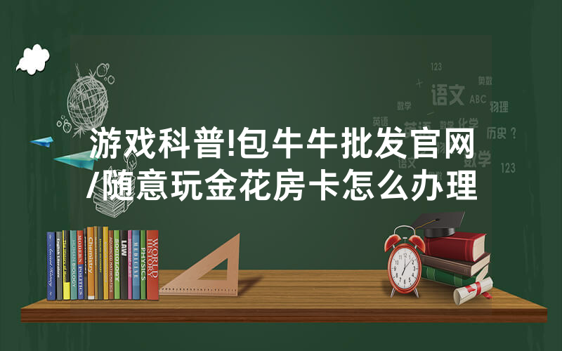 游戏科普!包牛牛批发官网/随意玩金花房卡怎么办理