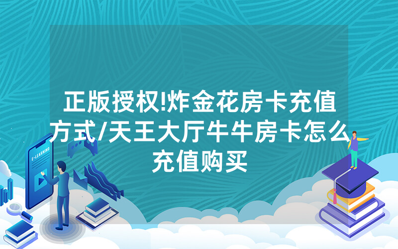 正版授权!炸金花房卡充值方式/天王大厅牛牛房卡怎么充值购买