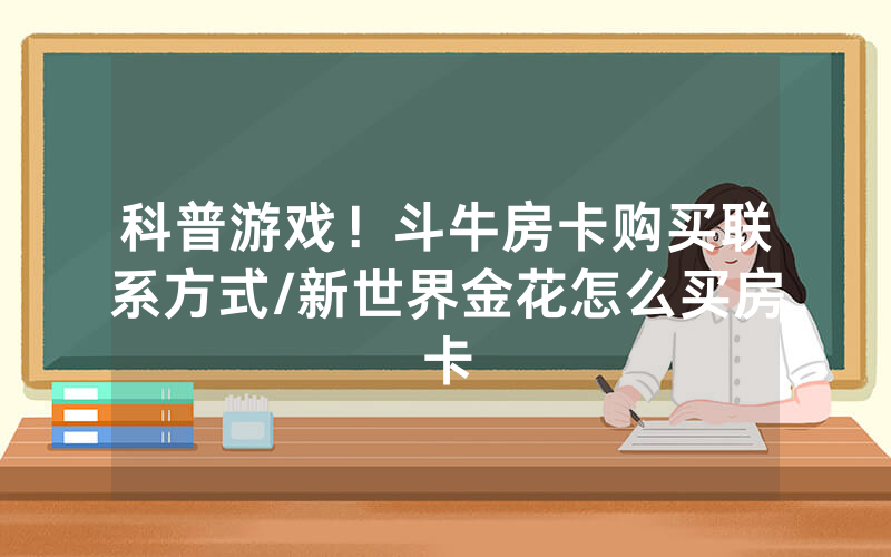 科普游戏！斗牛房卡购买联系方式/新世界金花怎么买房卡