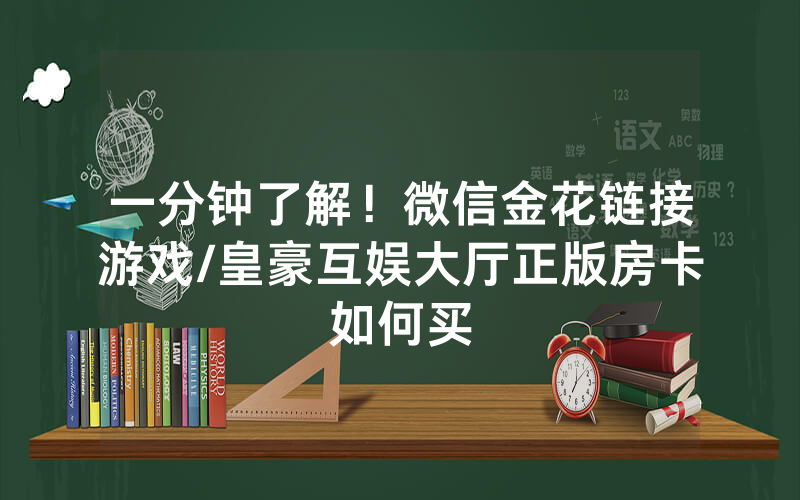 一分钟了解！微信金花链接游戏/皇豪互娱大厅正版房卡如何买