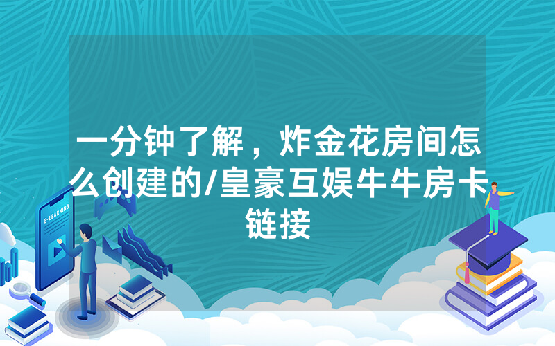 一分钟了解，炸金花房间怎么创建的/皇豪互娱牛牛房卡链接