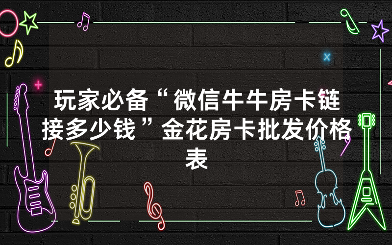 玩家必备“微信牛牛房卡链接多少钱”金花房卡批发价格表