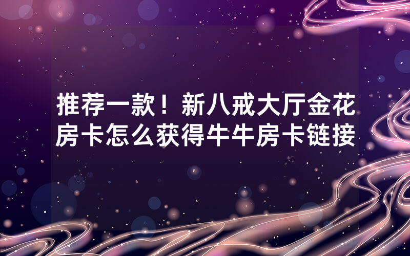 推荐一款！新八戒大厅金花房卡怎么获得牛牛房卡链接
