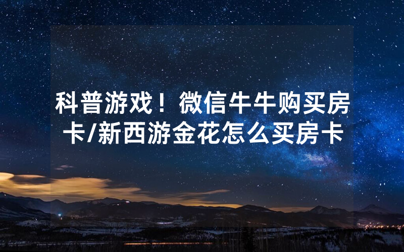 科普游戏！微信牛牛购买房卡/新西游金花怎么买房卡