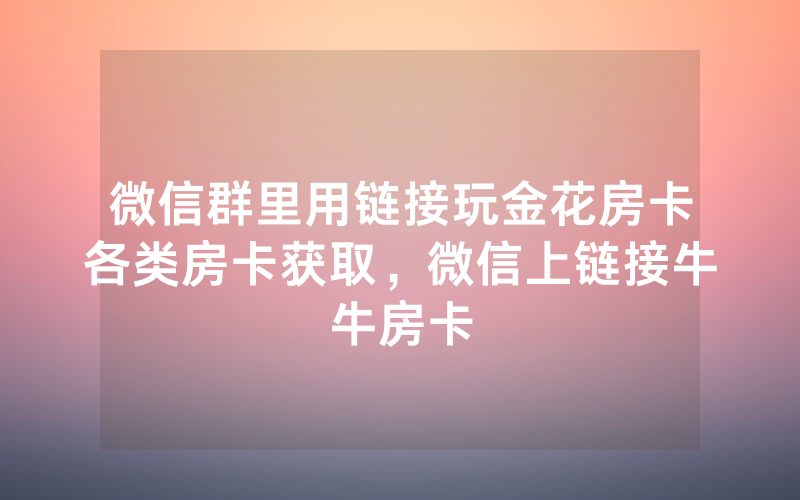 微信群里用链接玩金花房卡各类房卡获取，微信上链接牛牛房卡