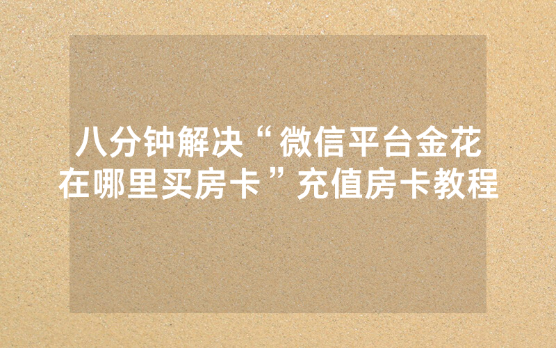 八分钟解决“微信平台金花在哪里买房卡”充值房卡教程