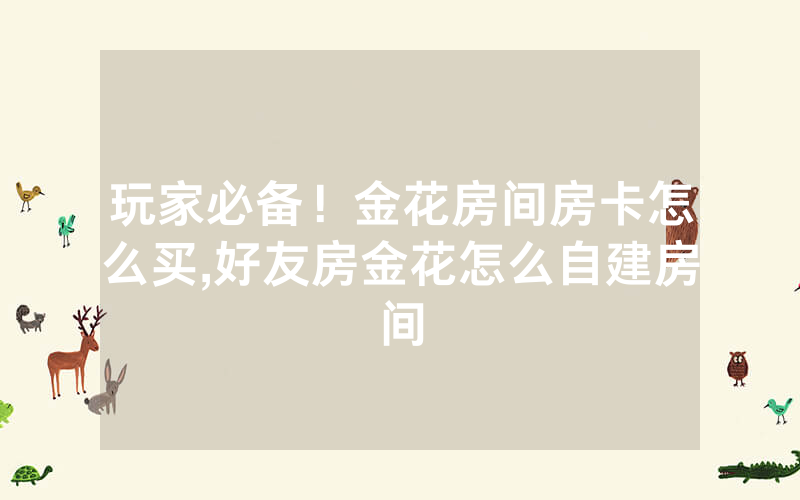 玩家必备！金花房间房卡怎么买,好友房金花怎么自建房间