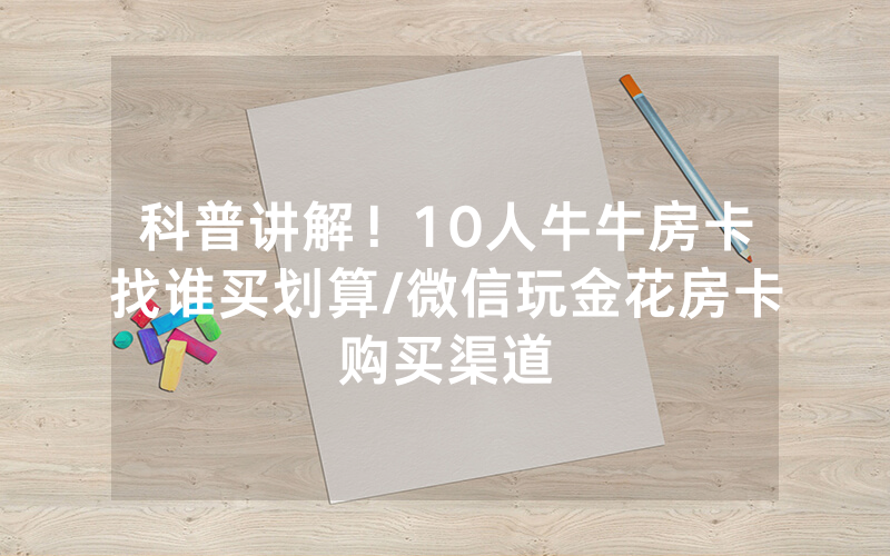 科普讲解！10人牛牛房卡找谁买划算/微信玩金花房卡购买渠道