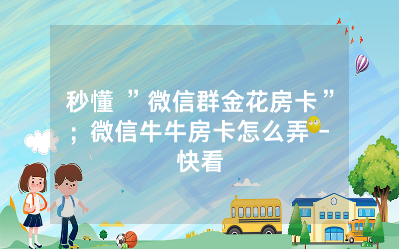 秒懂 ”微信群金花房卡”；微信牛牛房卡怎么弄 - 快看