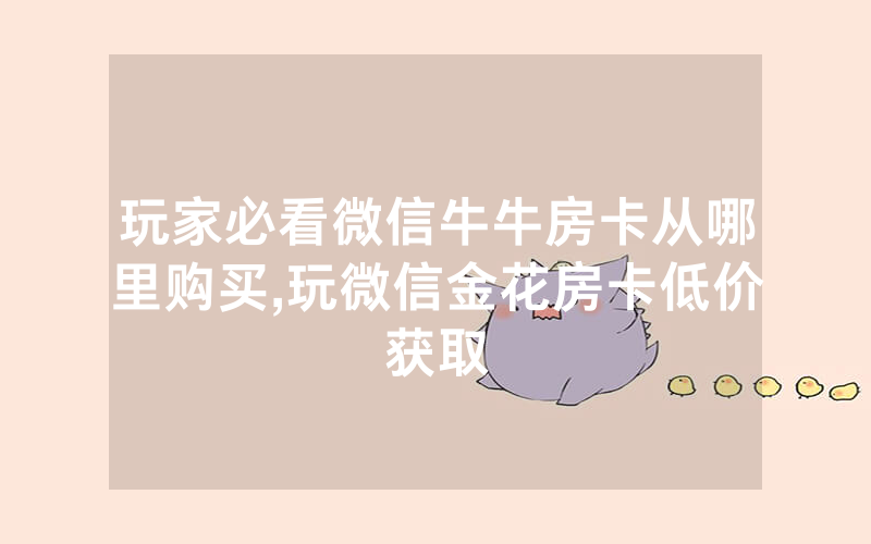 玩家必看微信牛牛房卡从哪里购买,玩微信金花房卡低价获取