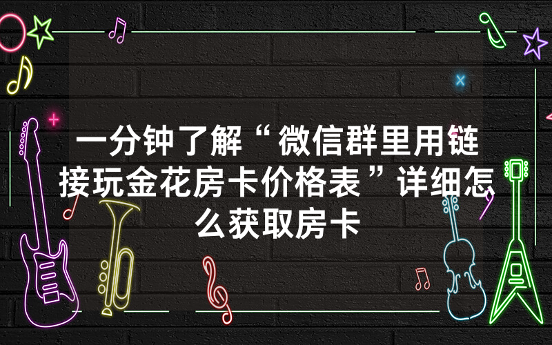 一分钟了解“微信群里用链接玩金花房卡价格表”详细怎么获取房卡