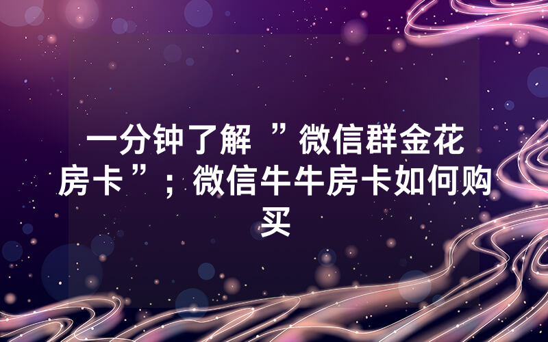 一分钟了解 ”微信群金花房卡”；微信牛牛房卡如何购买