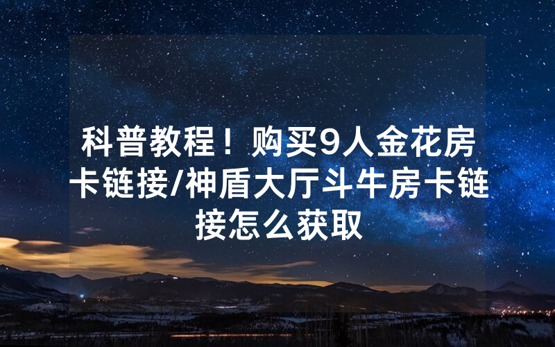 科普教程！购买9人金花房卡链接/神盾大厅斗牛房卡链接怎么获取