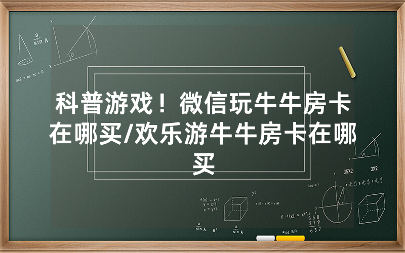科普游戏！微信玩牛牛房卡在哪买/欢乐游牛牛房卡在哪买