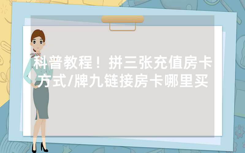 科普教程！拼三张充值房卡方式/牌九链接房卡哪里买