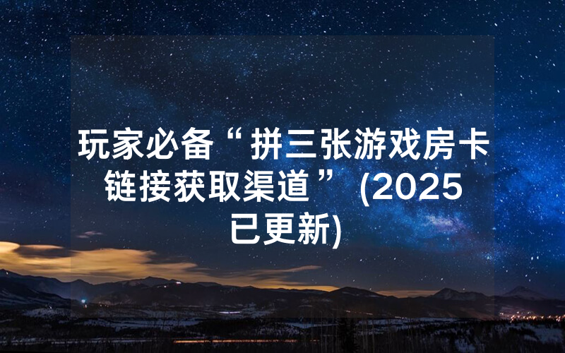 玩家必备“拼三张游戏房卡链接获取渠道” (2025已更新)