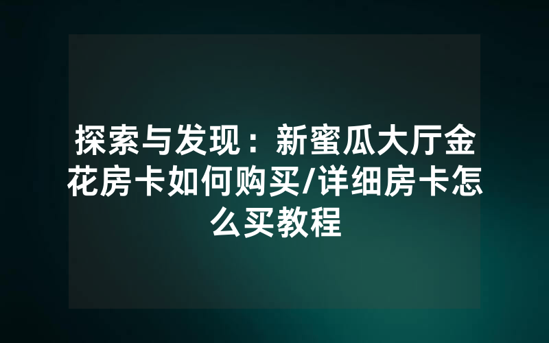 探索与发现：新蜜瓜大厅金花房卡如何购买/详细房卡怎么买教程