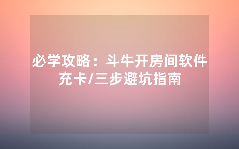 必学攻略：斗牛开房间软件充卡/三步避坑指南