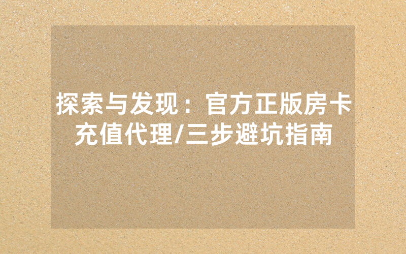 探索与发现：官方正版房卡充值代理/三步避坑指南