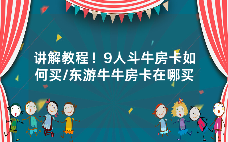 讲解教程！9人斗牛房卡如何买/东游牛牛房卡在哪买