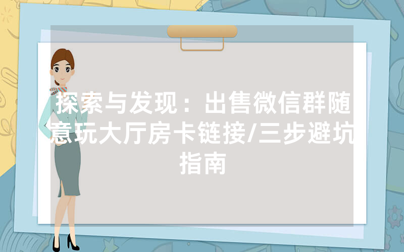 探索与发现：出售微信群随意玩大厅房卡链接/三步避坑指南