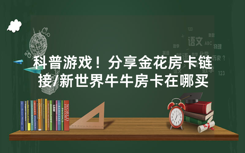 科普游戏！分享金花房卡链接/新世界牛牛房卡在哪买